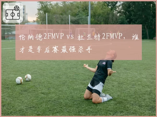 伦纳德2FMVP vs 杜兰特2FMVP,谁才是季后赛最强杀手