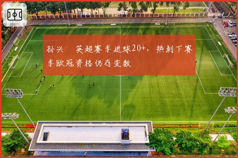孙兴慜英超赛季进球20+，热刺下赛季欧冠资格仍存变数