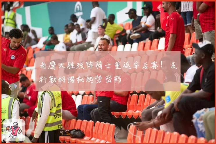 老鹰大胜残阵骑士重返季后赛！麦科勒姆揭秘起势密码