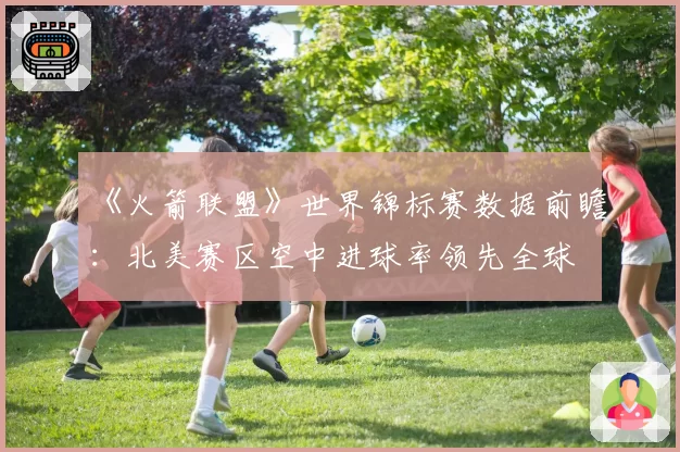 《火箭联盟》世界锦标赛数据前瞻：北美赛区空中进球率领先全球