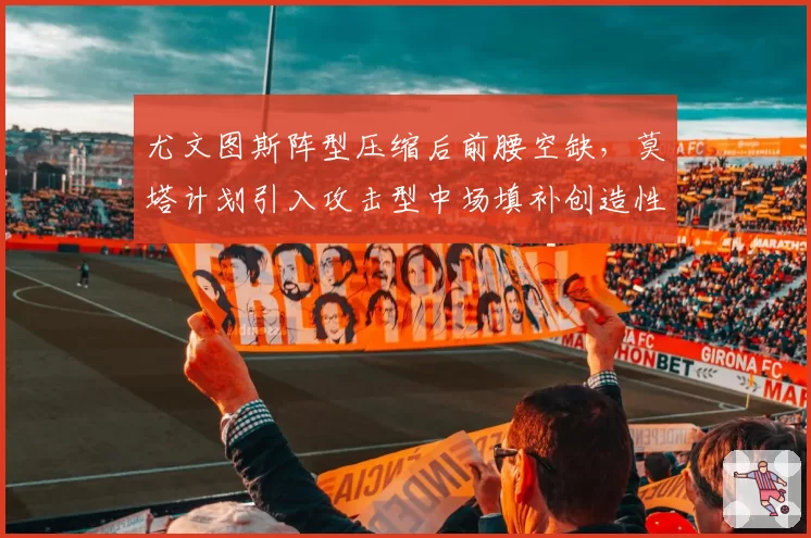 尤文图斯阵型压缩后前腰空缺,莫塔计划引入攻击型中场填补创造性