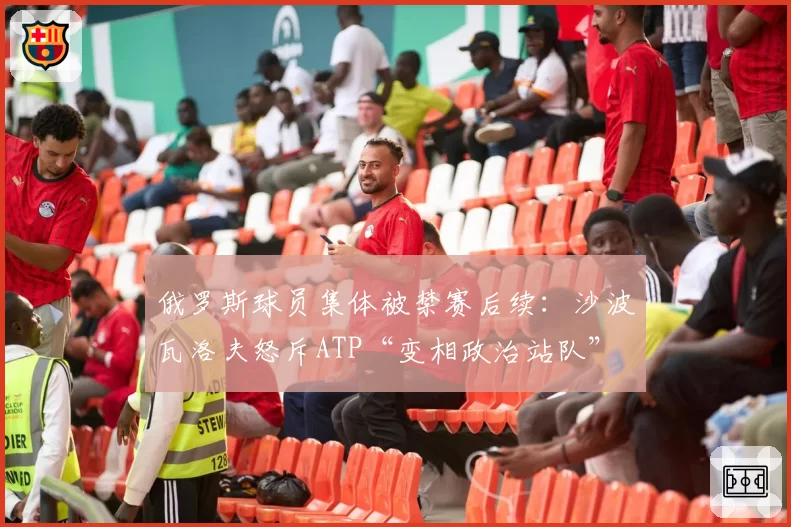 俄罗斯球员集体被禁赛后续：沙波瓦洛夫怒斥ATP“变相政治站队”