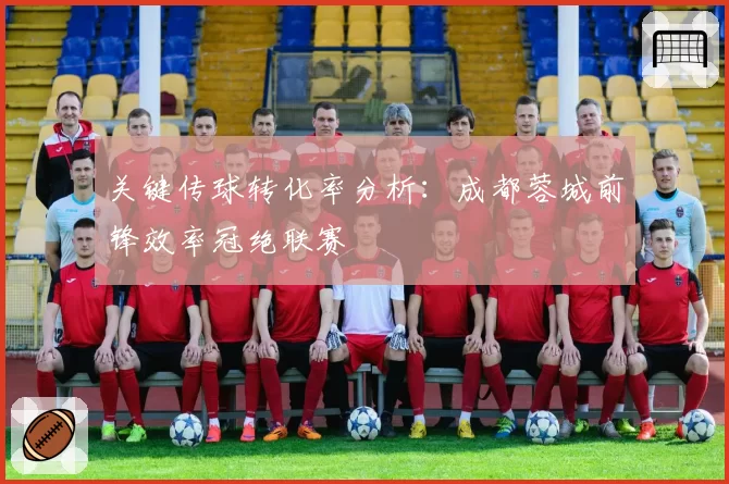 关键传球转化率分析：成都蓉城前锋效率冠绝联赛
