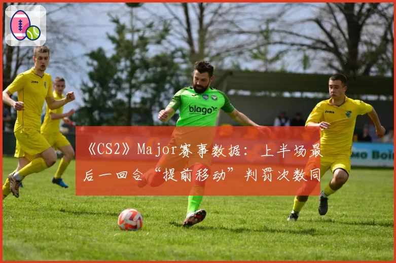 《CS2》Major赛事数据：上半场最后一回合“提前移动”判罚次数同比激增