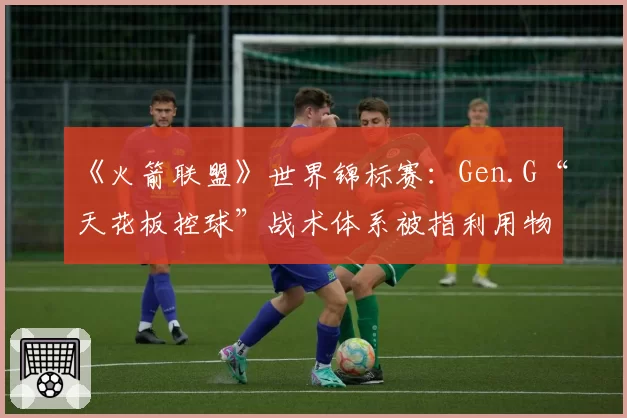 《火箭联盟》世界锦标赛:Gen.G“天花板控球”战术体系被指利用物理引擎漏洞