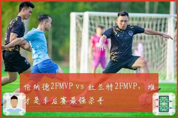 伦纳德2FMVP vs 杜兰特2FMVP，谁才是季后赛最强杀手