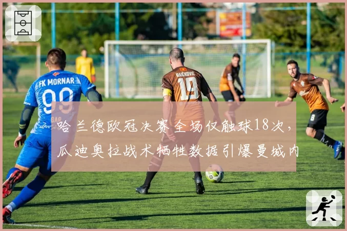 哈兰德欧冠决赛全场仅触球18次，瓜迪奥拉战术牺牲数据引爆曼城内部争论