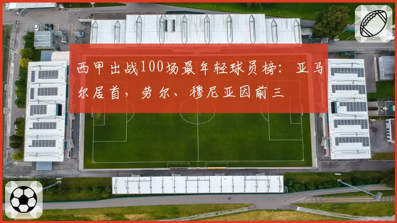 西甲出战100场最年轻球员榜:亚马尔居首,劳尔、穆尼亚因前三