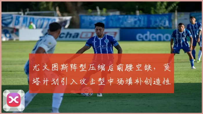 尤文图斯阵型压缩后前腰空缺,莫塔计划引入攻击型中场填补创造性
