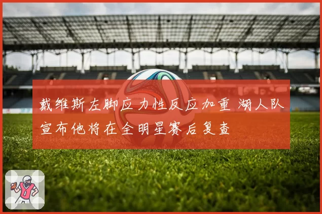 戴维斯左脚应力性反应加重 湖人队宣布他将在全明星赛后复查