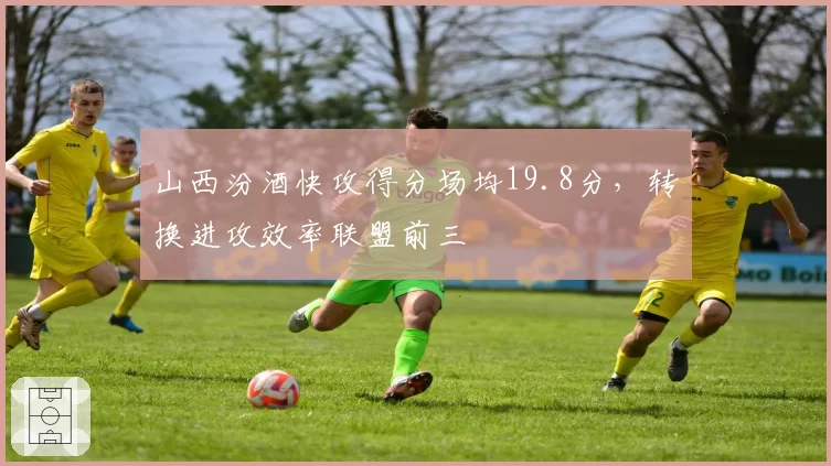 山西汾酒快攻得分场均19.8分，转换进攻效率联盟前三