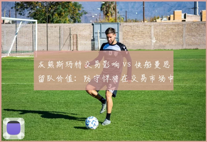 灰熊斯玛特交易影响 vs 快船曼恩留队价值：防守悍将在交易市场中的溢价与折价