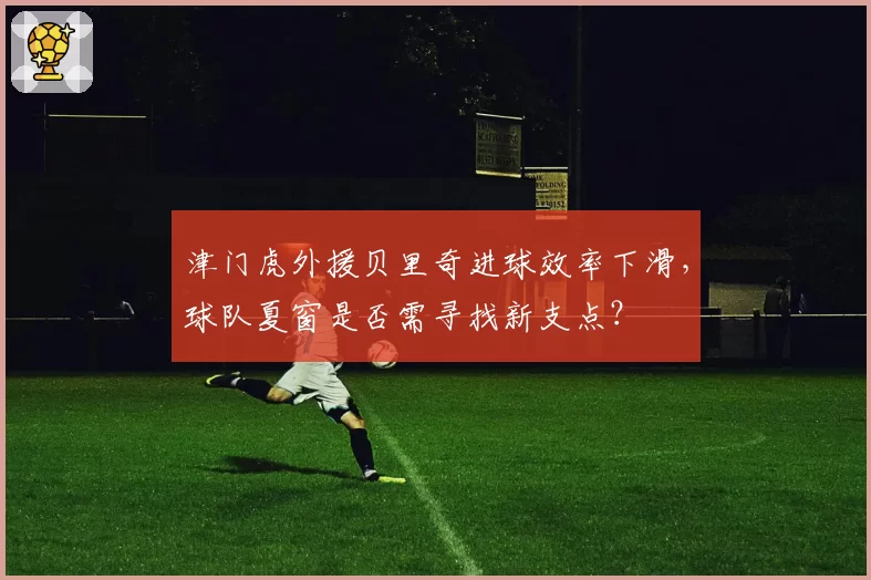 津门虎外援贝里奇进球效率下滑，球队夏窗是否需寻找新支点？
