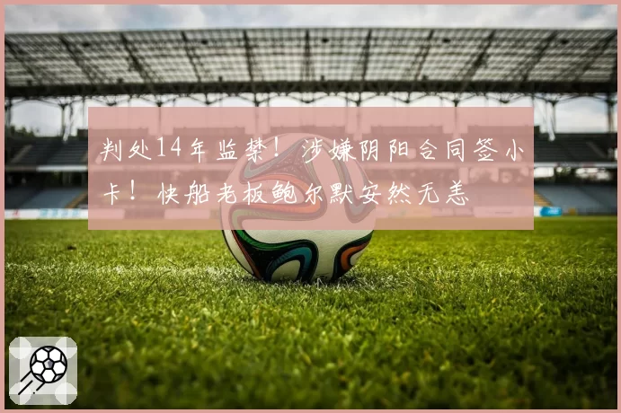 判处14年监禁！涉嫌阴阳合同签小卡！快船老板鲍尔默安然无恙