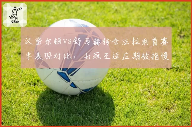 汉密尔顿vs舒马赫转会法拉利首赛季表现对比，七冠王适应期被指慢于车王