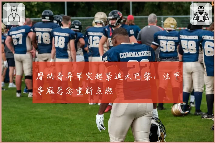 摩纳哥异军突起紧追大巴黎,法甲争冠悬念重新点燃