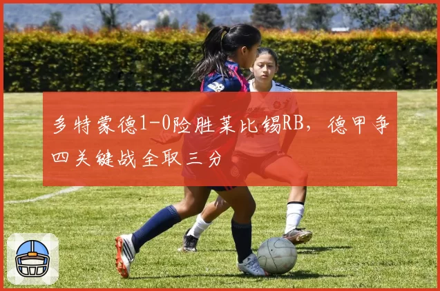多特蒙德1-0险胜莱比锡RB，德甲争四关键战全取三分