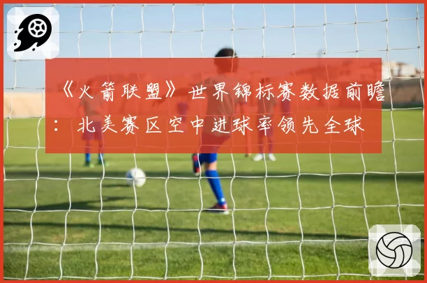 《火箭联盟》世界锦标赛数据前瞻：北美赛区空中进球率领先全球
