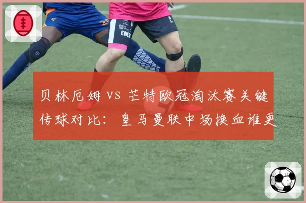 贝林厄姆 vs 芒特欧冠淘汰赛关键传球对比：皇马曼联中场换血谁更值？