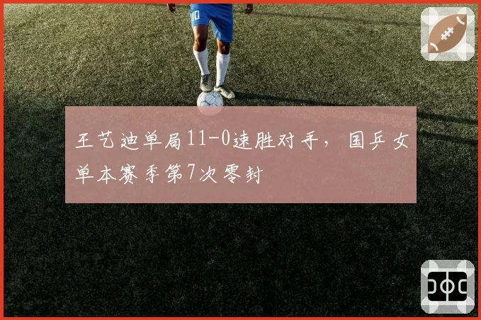 王艺迪单局11-0速胜对手，国乒女单本赛季第7次零封