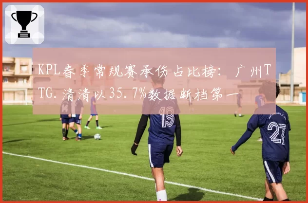 KPL春季常规赛承伤占比榜：广州TTG.清清以35.7%数据断档第一