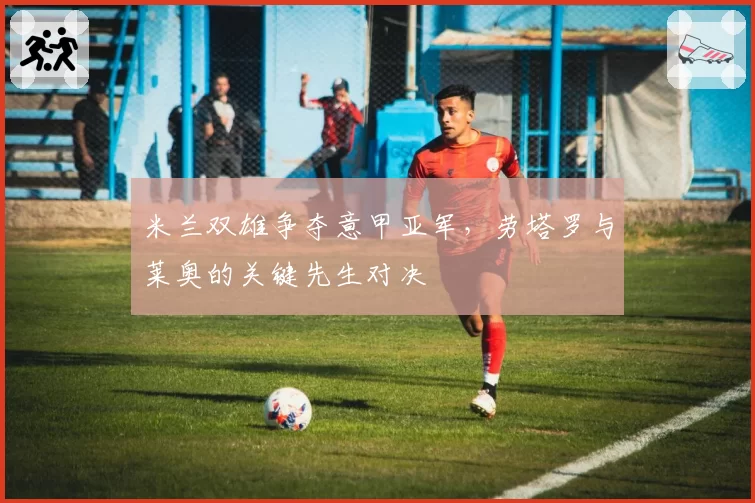 米兰双雄争夺意甲亚军，劳塔罗与莱奥的关键先生对决