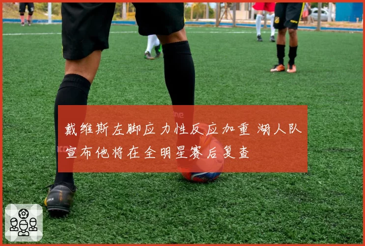 戴维斯左脚应力性反应加重 湖人队宣布他将在全明星赛后复查