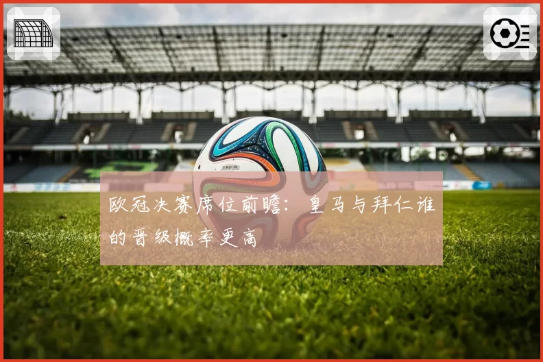欧冠决赛席位前瞻:皇马与拜仁谁的晋级概率更高
