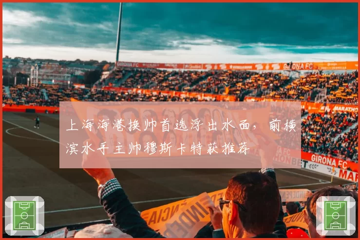 上海海港换帅首选浮出水面,前横滨水手主帅穆斯卡特获推荐