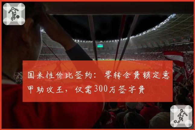 国米性价比签约：零转会费锁定意甲助攻王，仅需300万签字费