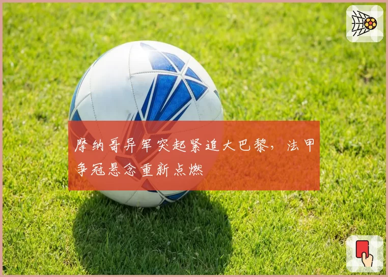 摩纳哥异军突起紧追大巴黎,法甲争冠悬念重新点燃