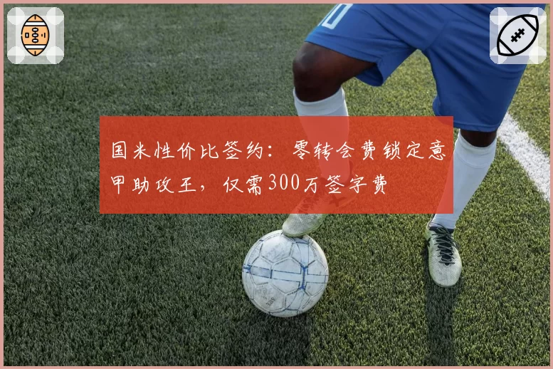 国米性价比签约：零转会费锁定意甲助攻王，仅需300万签字费