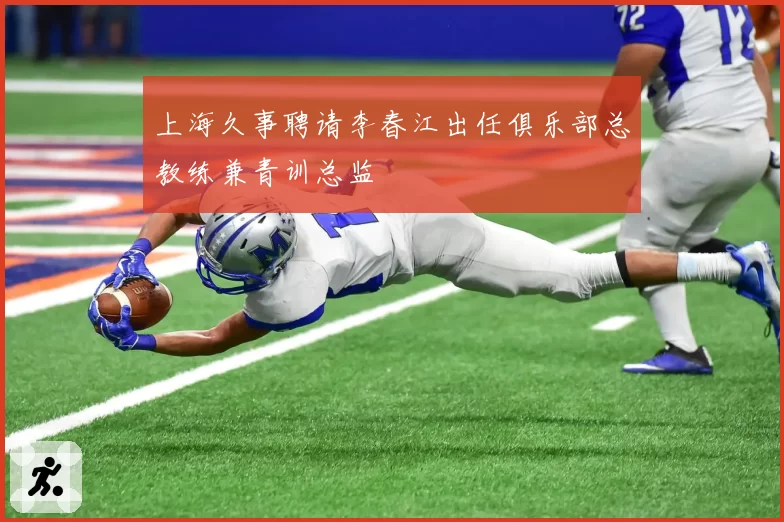 上海久事聘请李春江出任俱乐部总教练兼青训总监