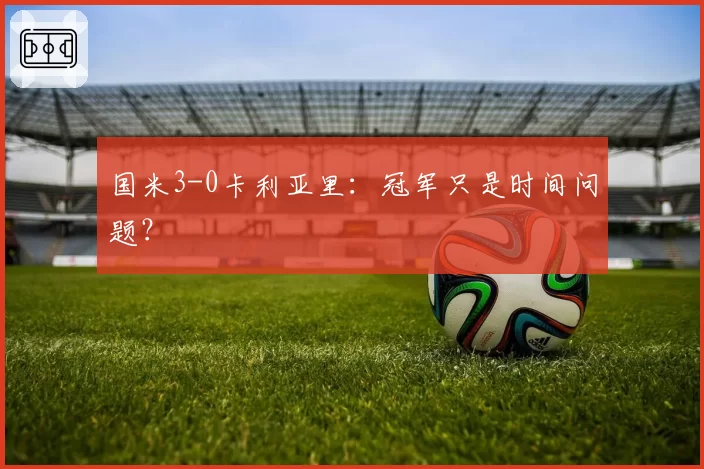 国米3-0卡利亚里：冠军只是时间问题？