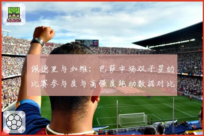 佩德里与加维:巴萨中场双子星的比赛参与度与高强度跑动数据对比